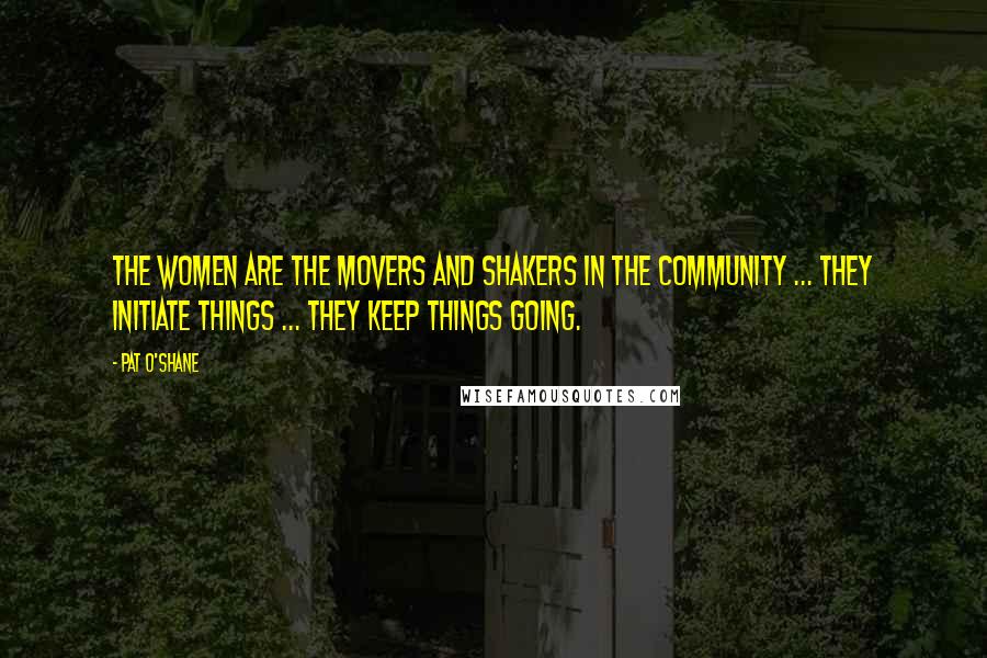 Pat O'Shane Quotes: The women are the movers and shakers in the community ... they initiate things ... they keep things going.