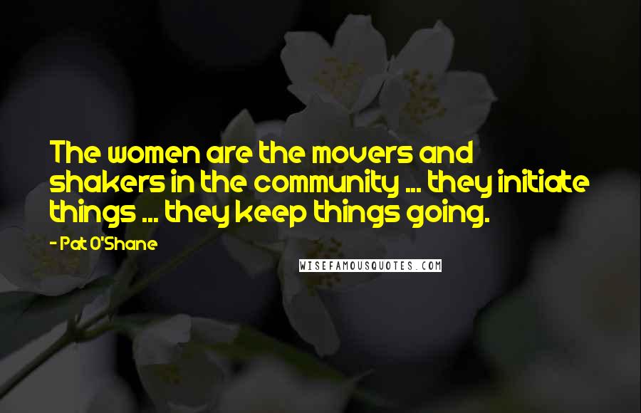 Pat O'Shane Quotes: The women are the movers and shakers in the community ... they initiate things ... they keep things going.