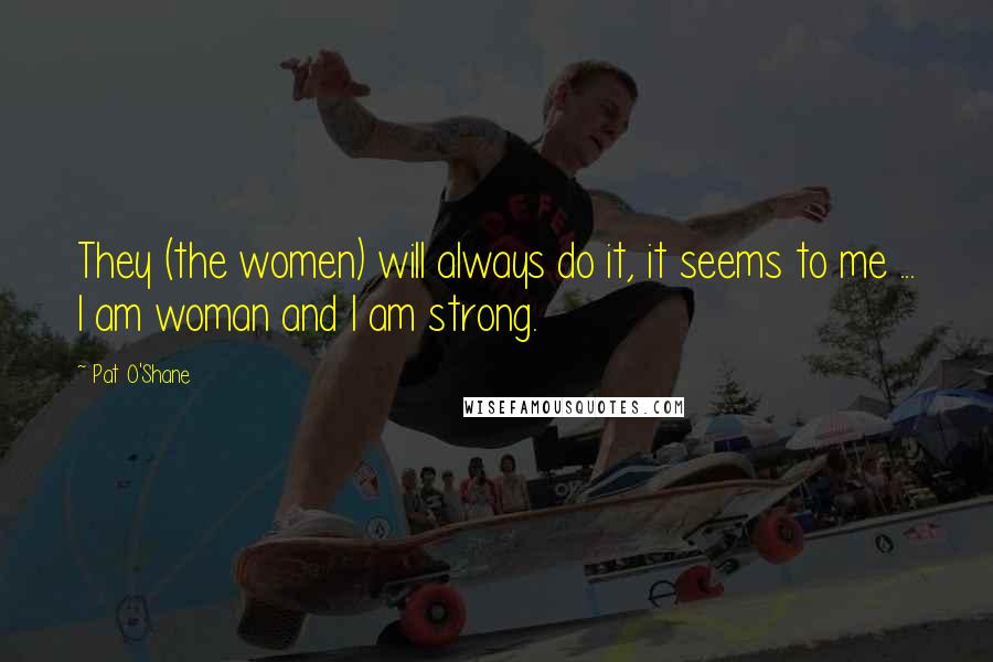 Pat O'Shane Quotes: They (the women) will always do it, it seems to me ... I am woman and I am strong.