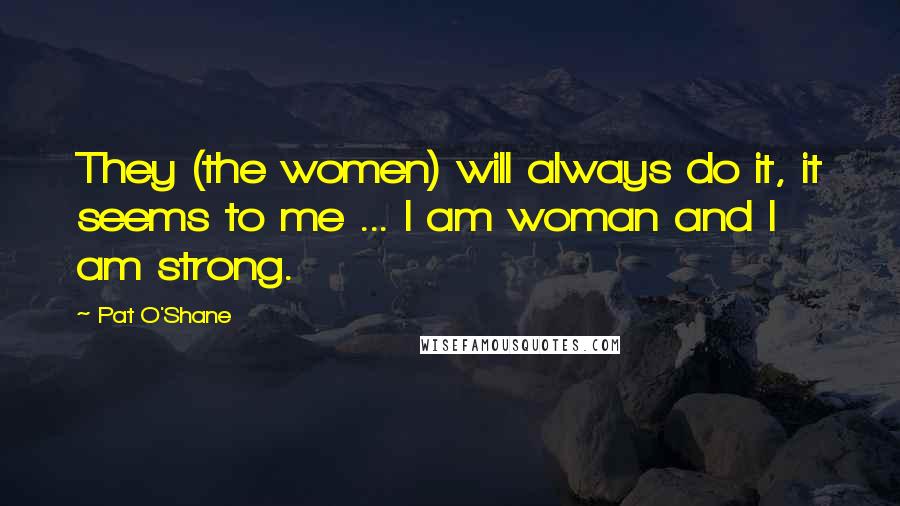 Pat O'Shane Quotes: They (the women) will always do it, it seems to me ... I am woman and I am strong.