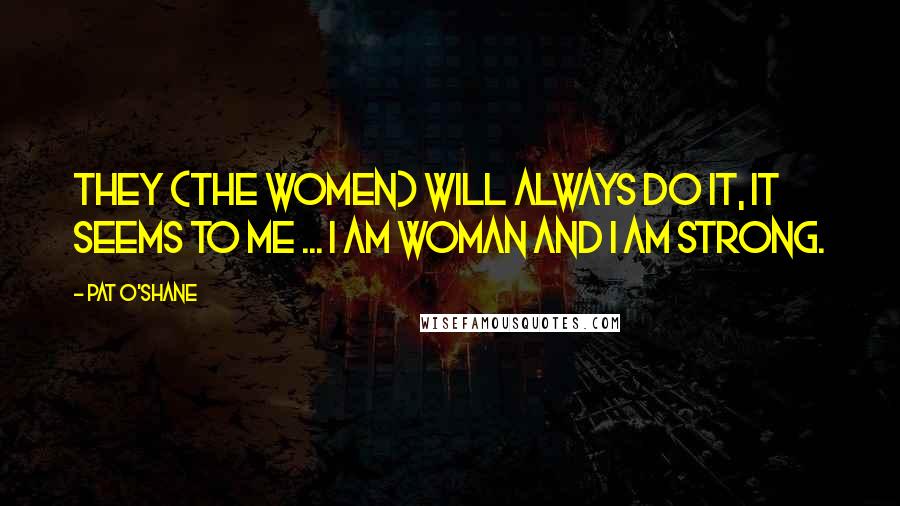 Pat O'Shane Quotes: They (the women) will always do it, it seems to me ... I am woman and I am strong.