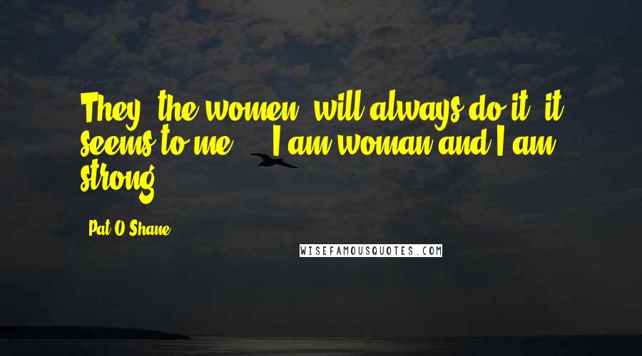 Pat O'Shane Quotes: They (the women) will always do it, it seems to me ... I am woman and I am strong.
