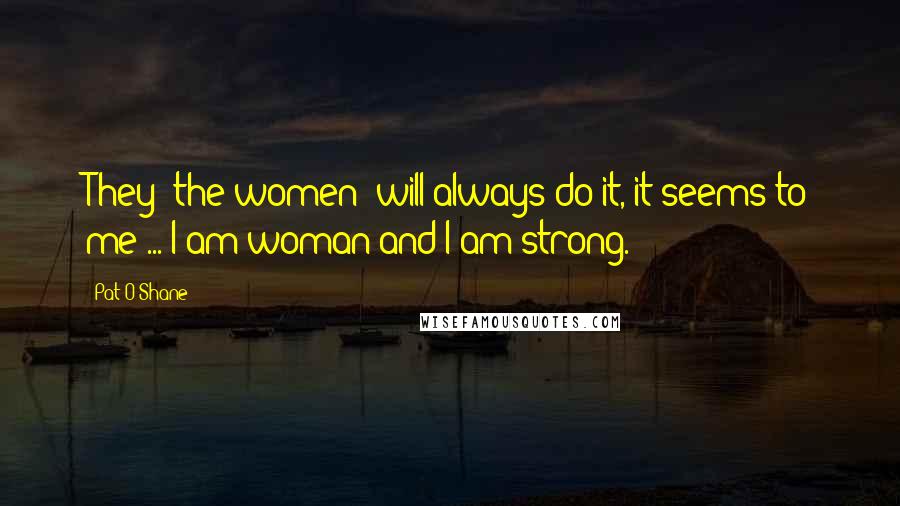 Pat O'Shane Quotes: They (the women) will always do it, it seems to me ... I am woman and I am strong.