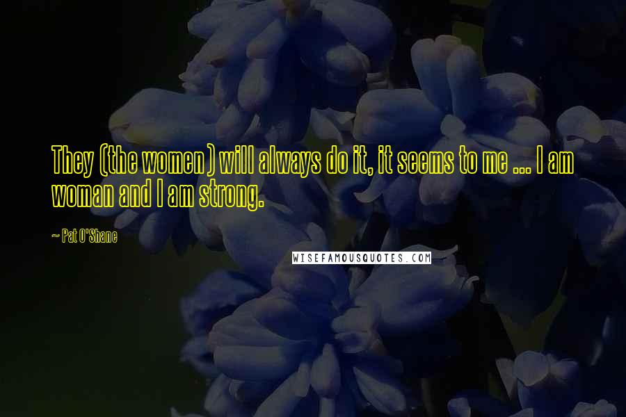 Pat O'Shane Quotes: They (the women) will always do it, it seems to me ... I am woman and I am strong.