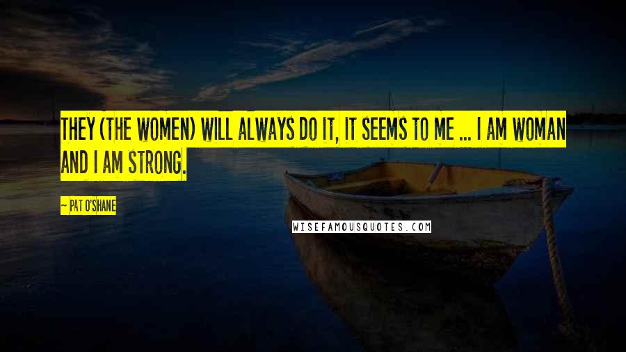 Pat O'Shane Quotes: They (the women) will always do it, it seems to me ... I am woman and I am strong.