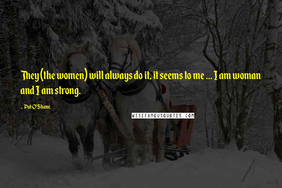 Pat O'Shane Quotes: They (the women) will always do it, it seems to me ... I am woman and I am strong.