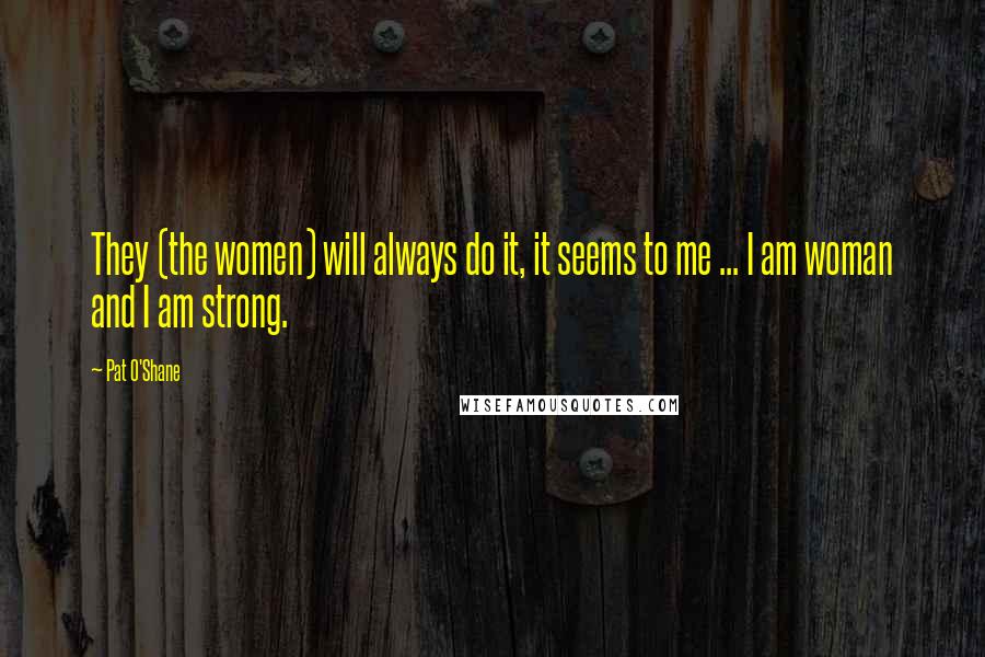 Pat O'Shane Quotes: They (the women) will always do it, it seems to me ... I am woman and I am strong.