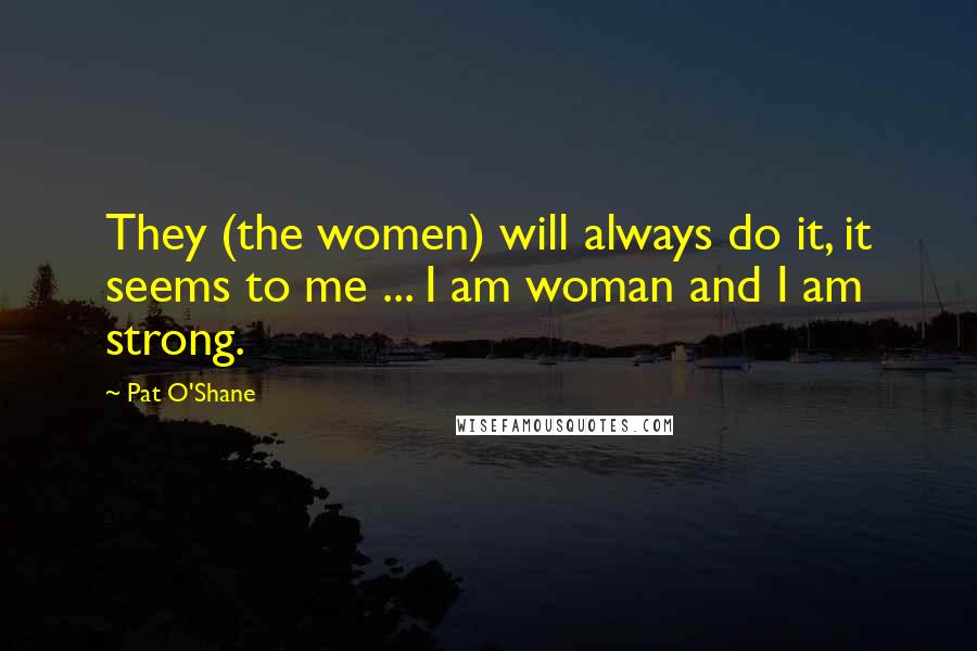 Pat O'Shane Quotes: They (the women) will always do it, it seems to me ... I am woman and I am strong.