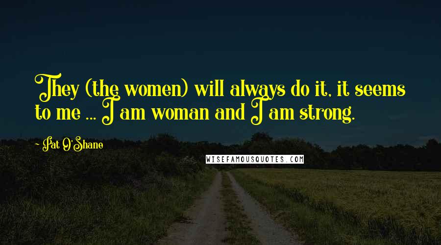 Pat O'Shane Quotes: They (the women) will always do it, it seems to me ... I am woman and I am strong.