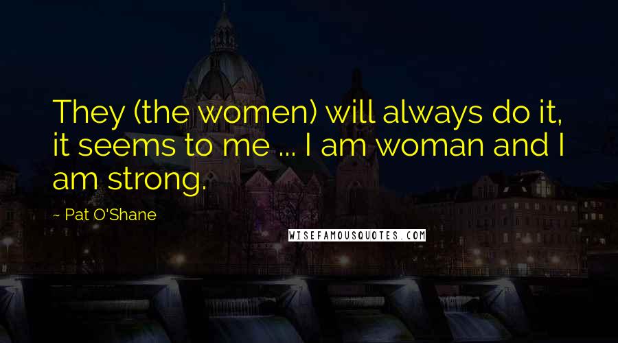Pat O'Shane Quotes: They (the women) will always do it, it seems to me ... I am woman and I am strong.