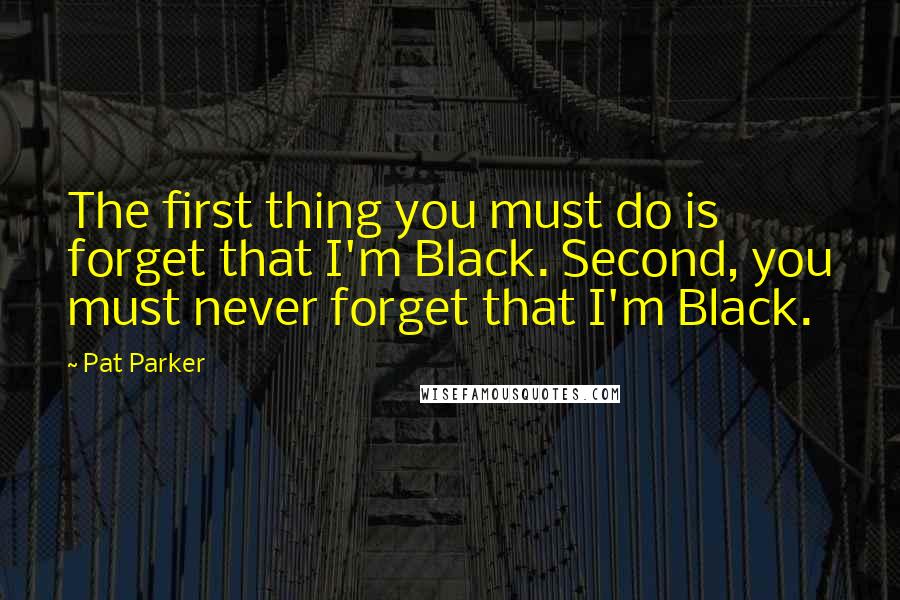 Pat Parker Quotes: The first thing you must do is forget that I'm Black. Second, you must never forget that I'm Black.