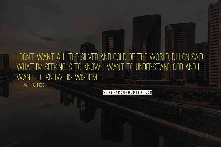 Pat Patrick Quotes: I don't want all the silver and gold of the world, Dillon said. What I'm seeking is to know. I want to understand God and I want to know His wisdom.