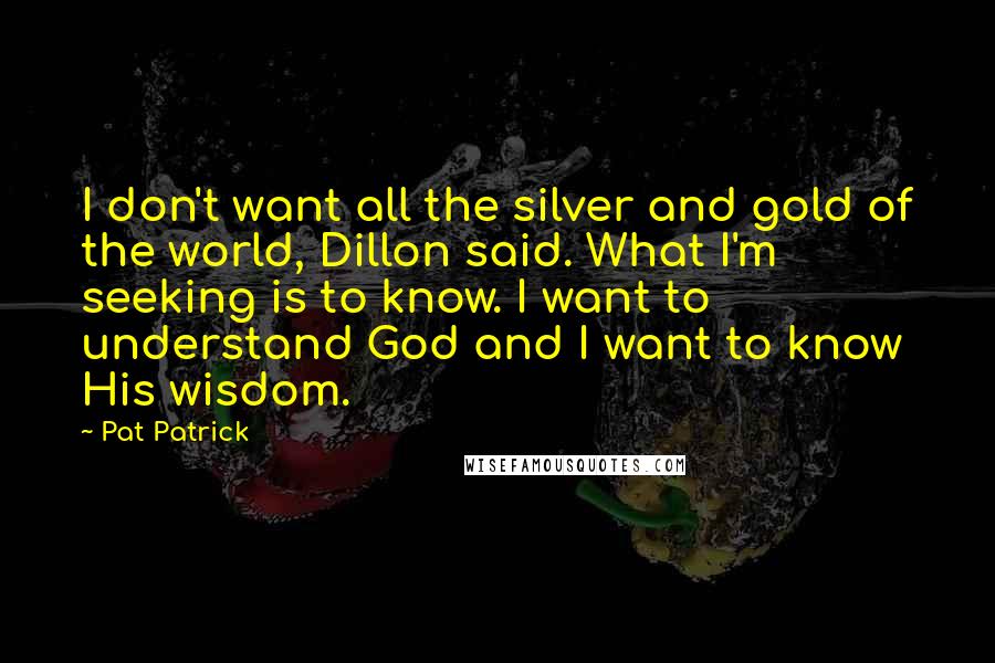 Pat Patrick Quotes: I don't want all the silver and gold of the world, Dillon said. What I'm seeking is to know. I want to understand God and I want to know His wisdom.