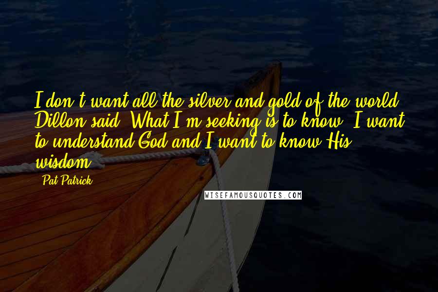 Pat Patrick Quotes: I don't want all the silver and gold of the world, Dillon said. What I'm seeking is to know. I want to understand God and I want to know His wisdom.