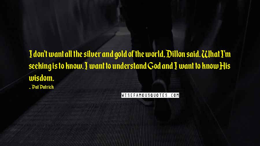 Pat Patrick Quotes: I don't want all the silver and gold of the world, Dillon said. What I'm seeking is to know. I want to understand God and I want to know His wisdom.