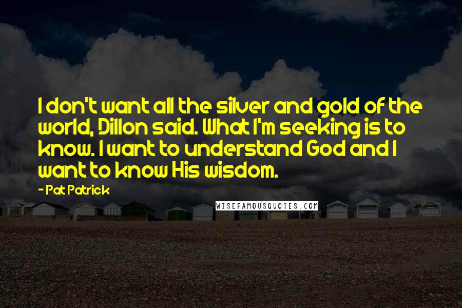 Pat Patrick Quotes: I don't want all the silver and gold of the world, Dillon said. What I'm seeking is to know. I want to understand God and I want to know His wisdom.