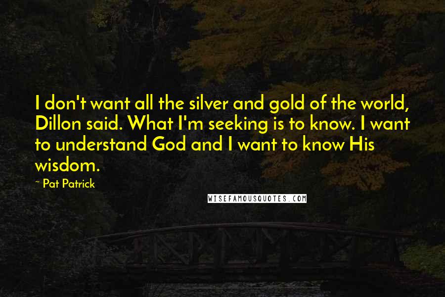 Pat Patrick Quotes: I don't want all the silver and gold of the world, Dillon said. What I'm seeking is to know. I want to understand God and I want to know His wisdom.