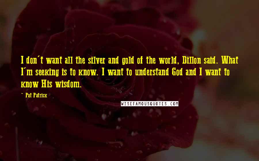 Pat Patrick Quotes: I don't want all the silver and gold of the world, Dillon said. What I'm seeking is to know. I want to understand God and I want to know His wisdom.