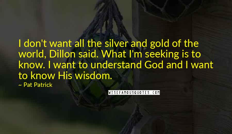 Pat Patrick Quotes: I don't want all the silver and gold of the world, Dillon said. What I'm seeking is to know. I want to understand God and I want to know His wisdom.