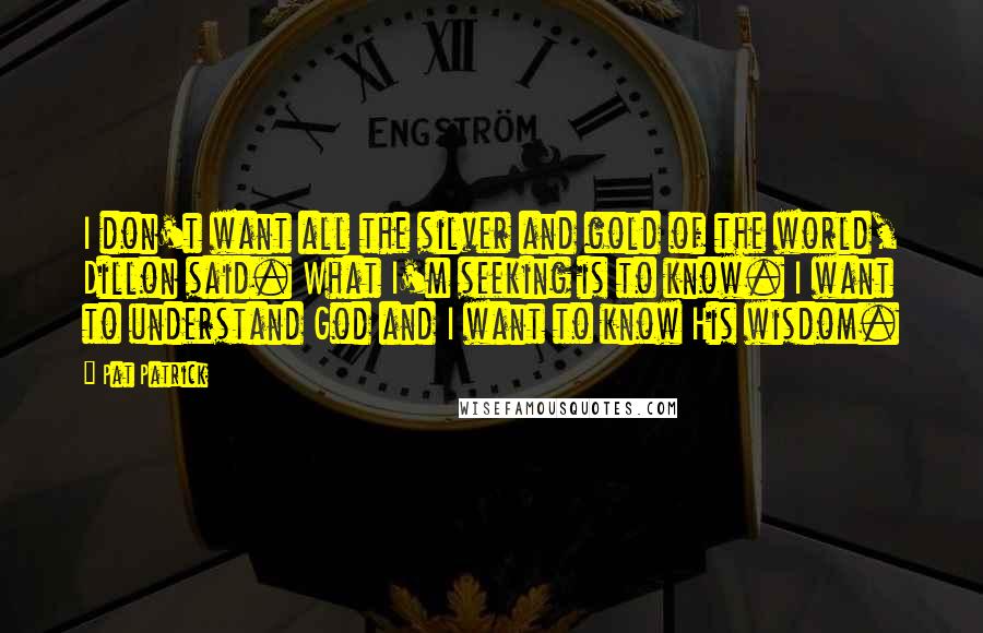 Pat Patrick Quotes: I don't want all the silver and gold of the world, Dillon said. What I'm seeking is to know. I want to understand God and I want to know His wisdom.