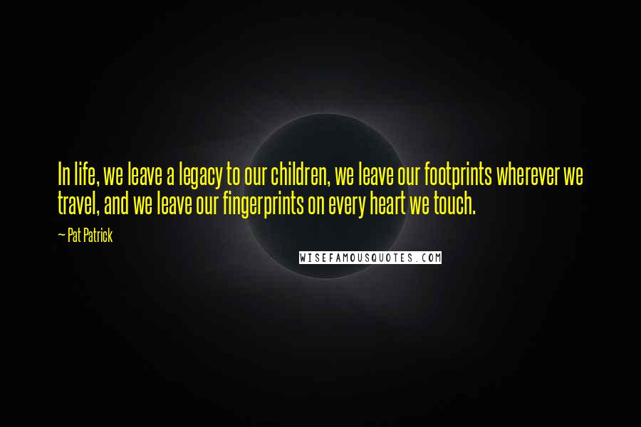 Pat Patrick Quotes: In life, we leave a legacy to our children, we leave our footprints wherever we travel, and we leave our fingerprints on every heart we touch.