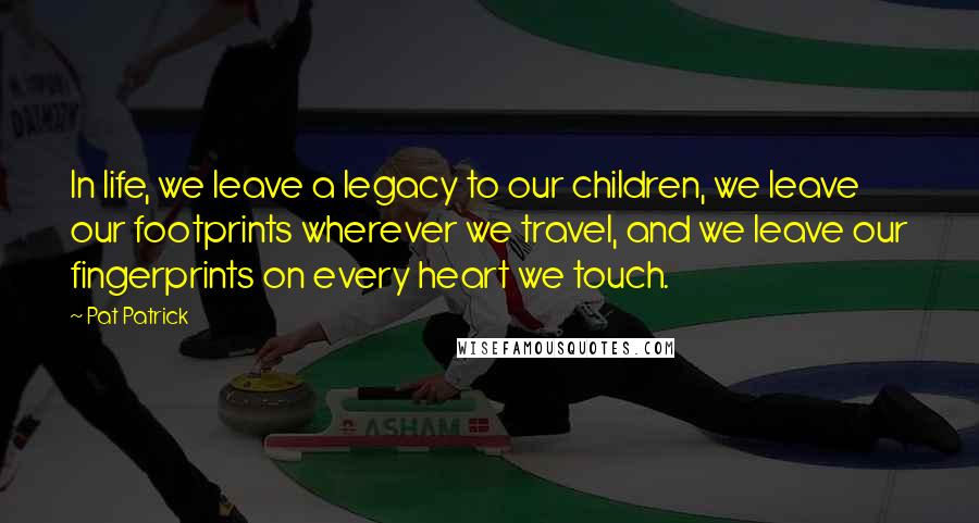 Pat Patrick Quotes: In life, we leave a legacy to our children, we leave our footprints wherever we travel, and we leave our fingerprints on every heart we touch.