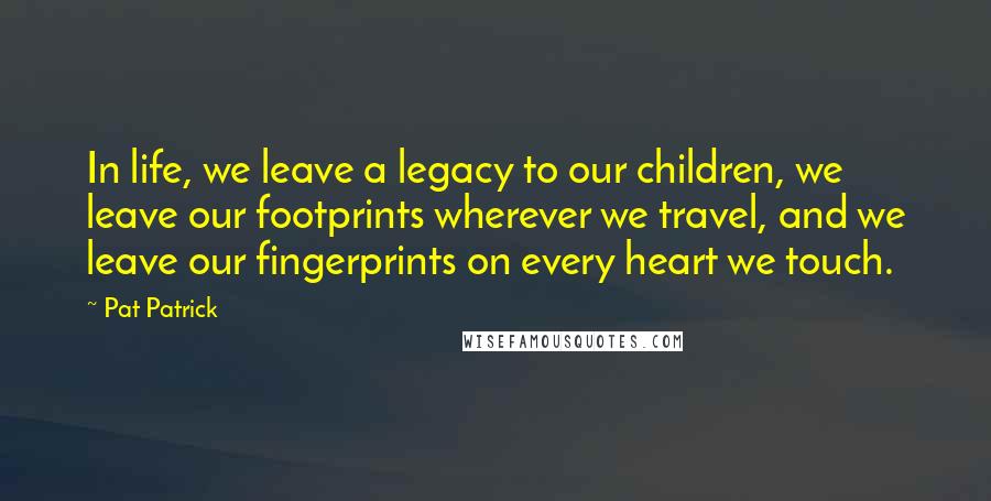 Pat Patrick Quotes: In life, we leave a legacy to our children, we leave our footprints wherever we travel, and we leave our fingerprints on every heart we touch.