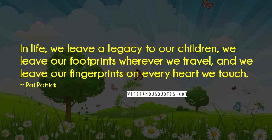 Pat Patrick Quotes: In life, we leave a legacy to our children, we leave our footprints wherever we travel, and we leave our fingerprints on every heart we touch.