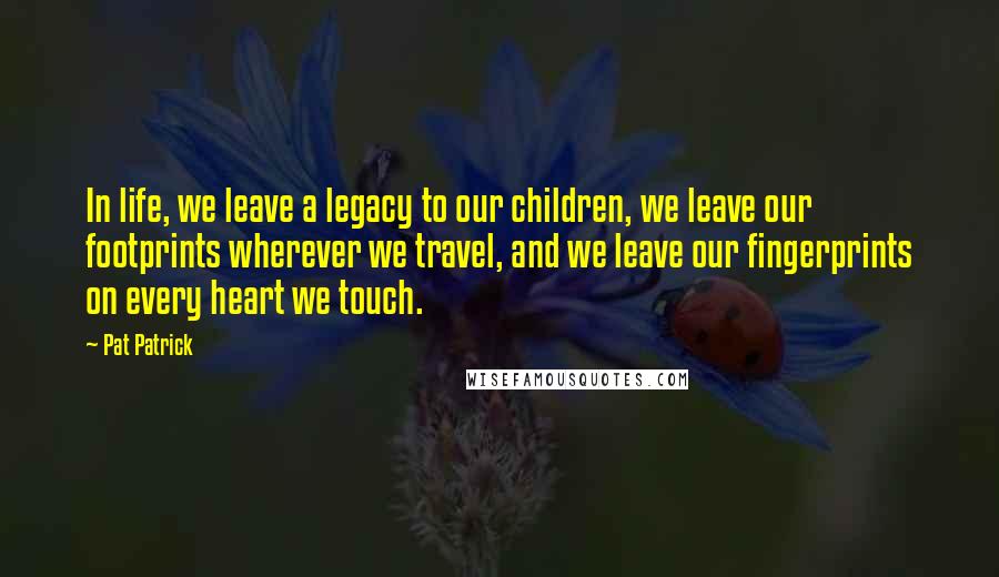 Pat Patrick Quotes: In life, we leave a legacy to our children, we leave our footprints wherever we travel, and we leave our fingerprints on every heart we touch.