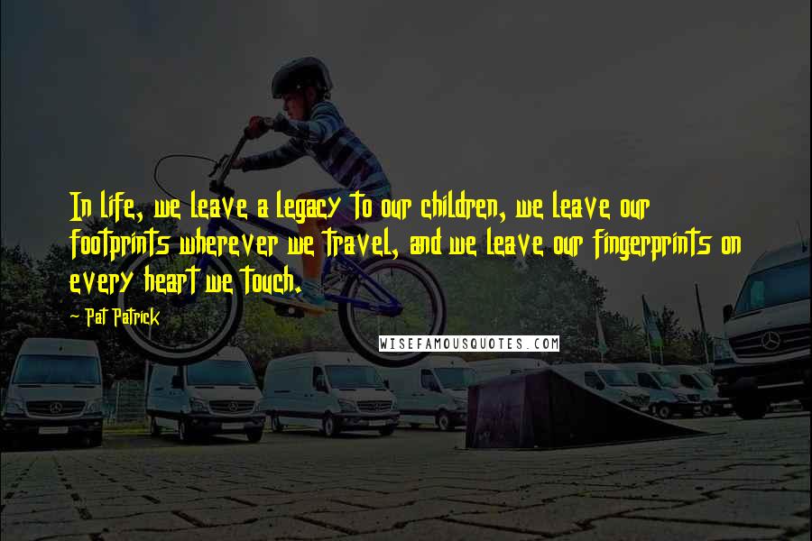 Pat Patrick Quotes: In life, we leave a legacy to our children, we leave our footprints wherever we travel, and we leave our fingerprints on every heart we touch.
