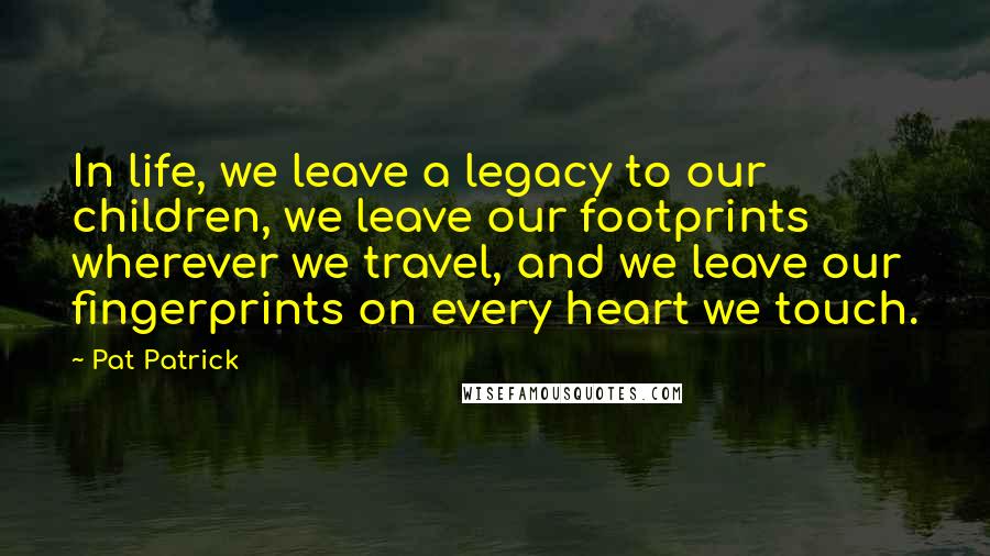 Pat Patrick Quotes: In life, we leave a legacy to our children, we leave our footprints wherever we travel, and we leave our fingerprints on every heart we touch.