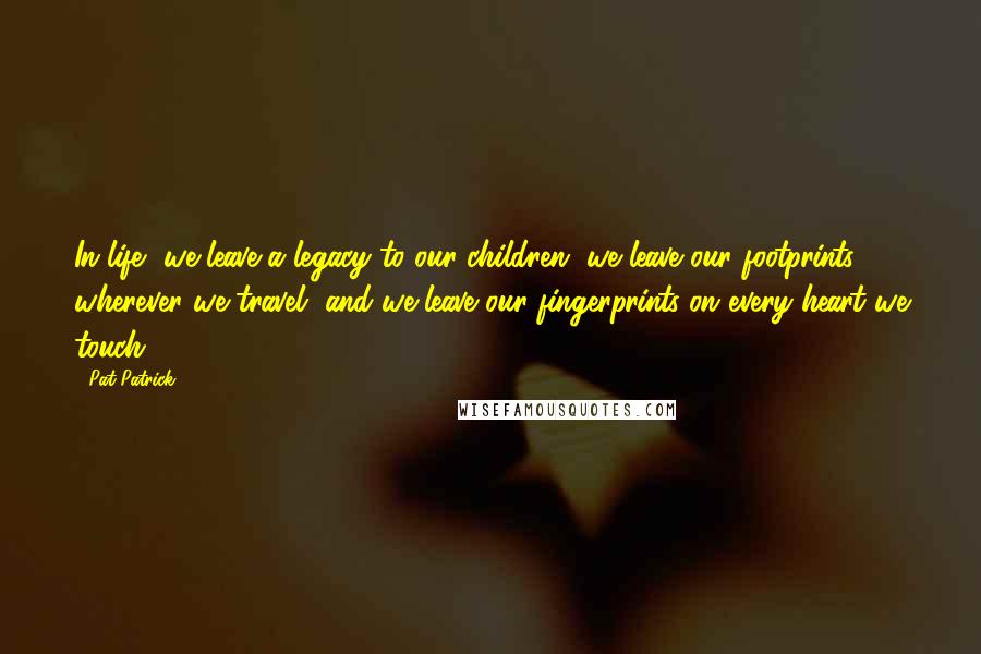Pat Patrick Quotes: In life, we leave a legacy to our children, we leave our footprints wherever we travel, and we leave our fingerprints on every heart we touch.