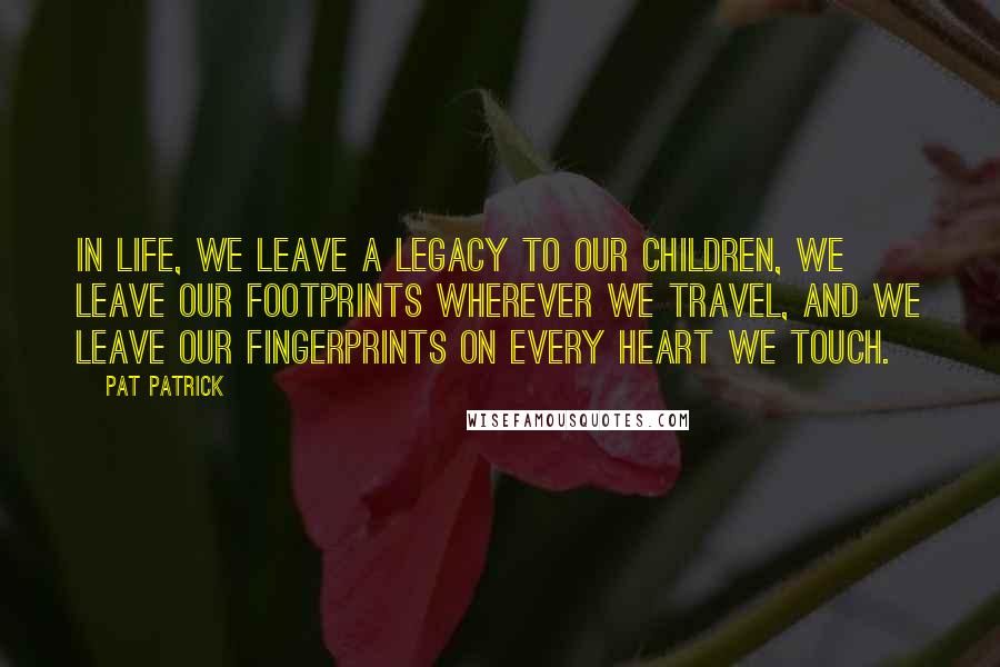 Pat Patrick Quotes: In life, we leave a legacy to our children, we leave our footprints wherever we travel, and we leave our fingerprints on every heart we touch.