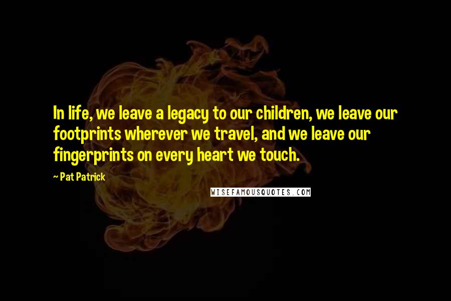 Pat Patrick Quotes: In life, we leave a legacy to our children, we leave our footprints wherever we travel, and we leave our fingerprints on every heart we touch.