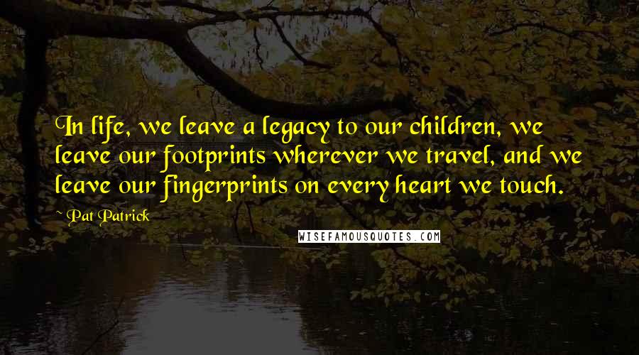 Pat Patrick Quotes: In life, we leave a legacy to our children, we leave our footprints wherever we travel, and we leave our fingerprints on every heart we touch.
