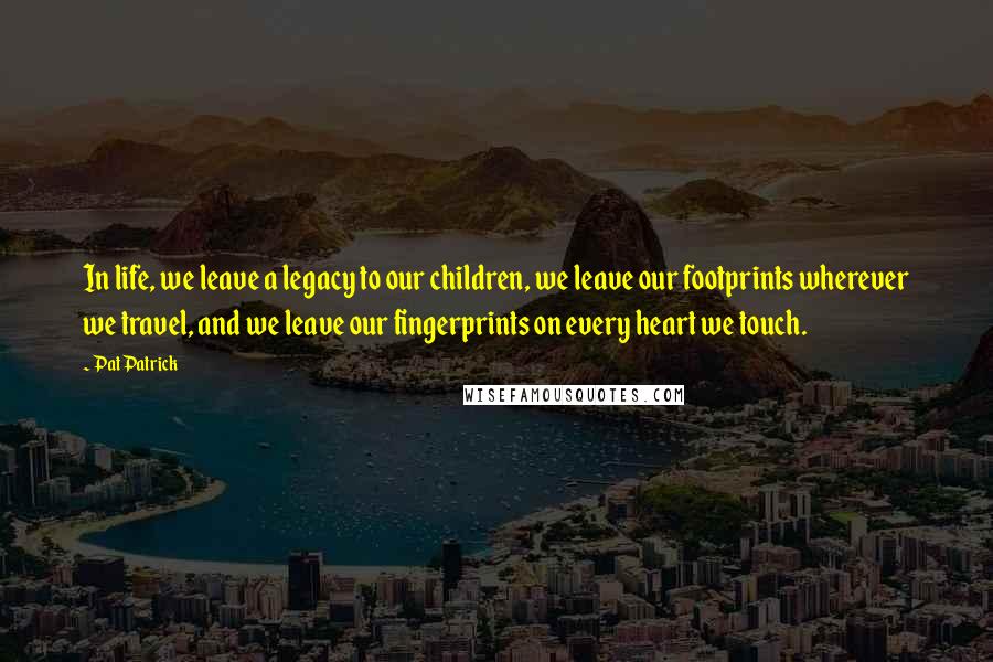 Pat Patrick Quotes: In life, we leave a legacy to our children, we leave our footprints wherever we travel, and we leave our fingerprints on every heart we touch.