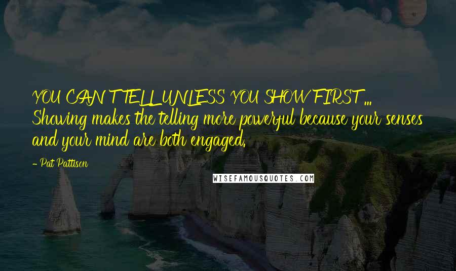 Pat Pattison Quotes: YOU CAN'T TELL UNLESS YOU SHOW FIRST ... Showing makes the telling more powerful because your senses and your mind are both engaged.