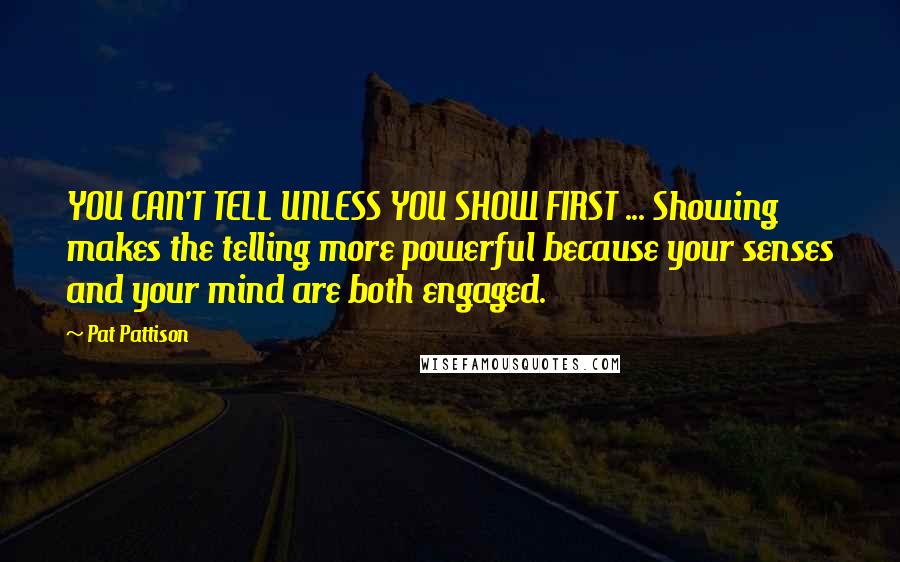 Pat Pattison Quotes: YOU CAN'T TELL UNLESS YOU SHOW FIRST ... Showing makes the telling more powerful because your senses and your mind are both engaged.