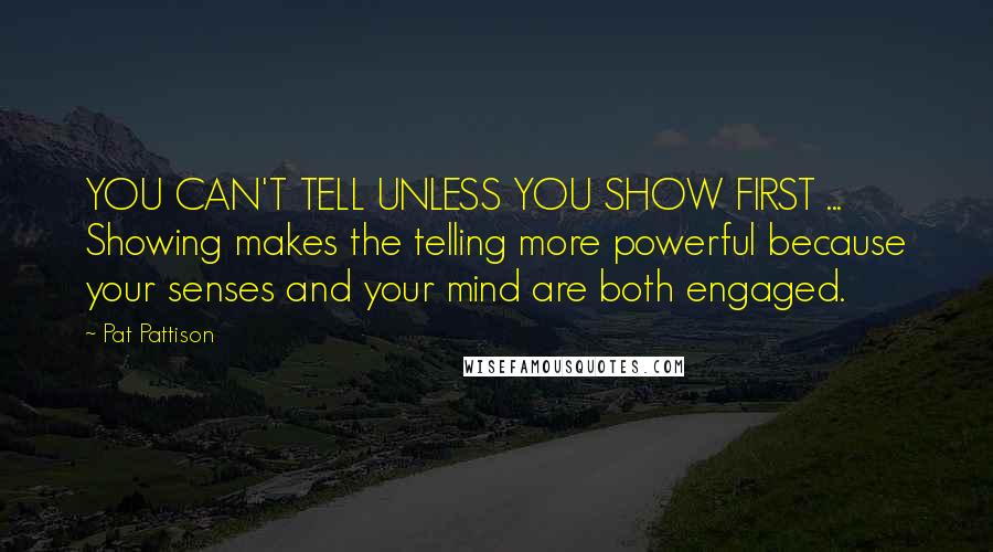 Pat Pattison Quotes: YOU CAN'T TELL UNLESS YOU SHOW FIRST ... Showing makes the telling more powerful because your senses and your mind are both engaged.