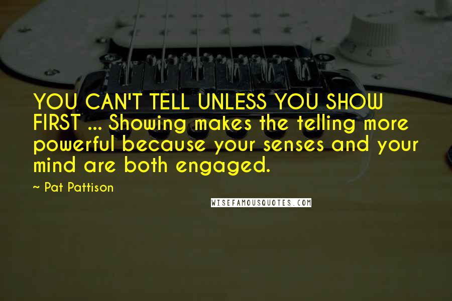 Pat Pattison Quotes: YOU CAN'T TELL UNLESS YOU SHOW FIRST ... Showing makes the telling more powerful because your senses and your mind are both engaged.