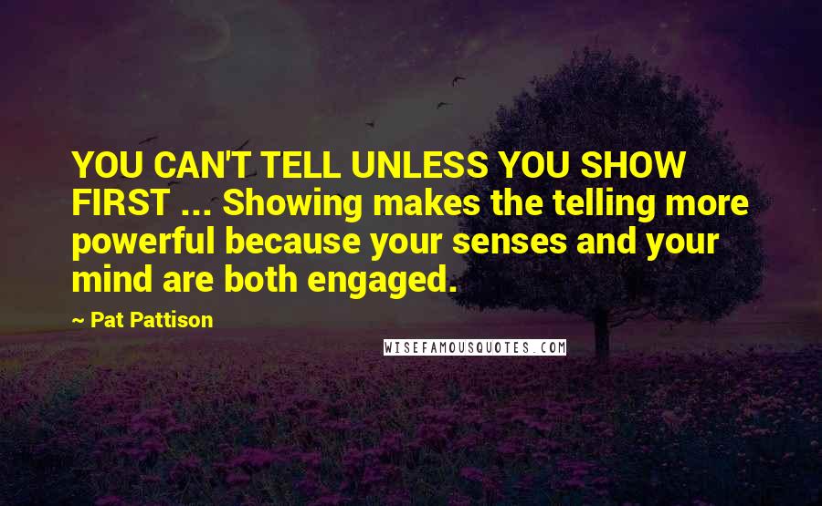 Pat Pattison Quotes: YOU CAN'T TELL UNLESS YOU SHOW FIRST ... Showing makes the telling more powerful because your senses and your mind are both engaged.