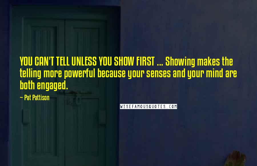 Pat Pattison Quotes: YOU CAN'T TELL UNLESS YOU SHOW FIRST ... Showing makes the telling more powerful because your senses and your mind are both engaged.