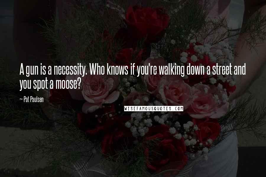 Pat Paulsen Quotes: A gun is a necessity. Who knows if you're walking down a street and you spot a moose?