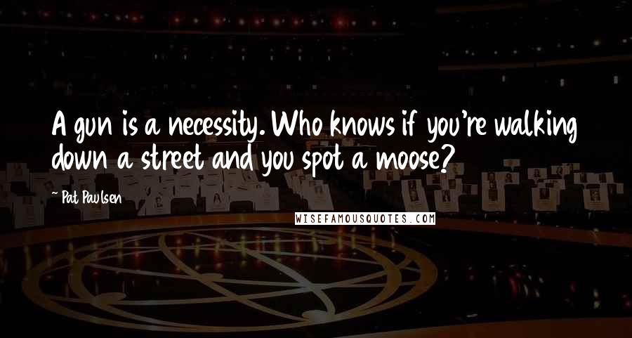 Pat Paulsen Quotes: A gun is a necessity. Who knows if you're walking down a street and you spot a moose?