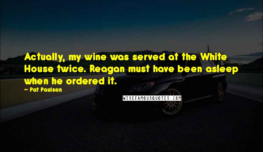 Pat Paulsen Quotes: Actually, my wine was served at the White House twice. Reagan must have been asleep when he ordered it.