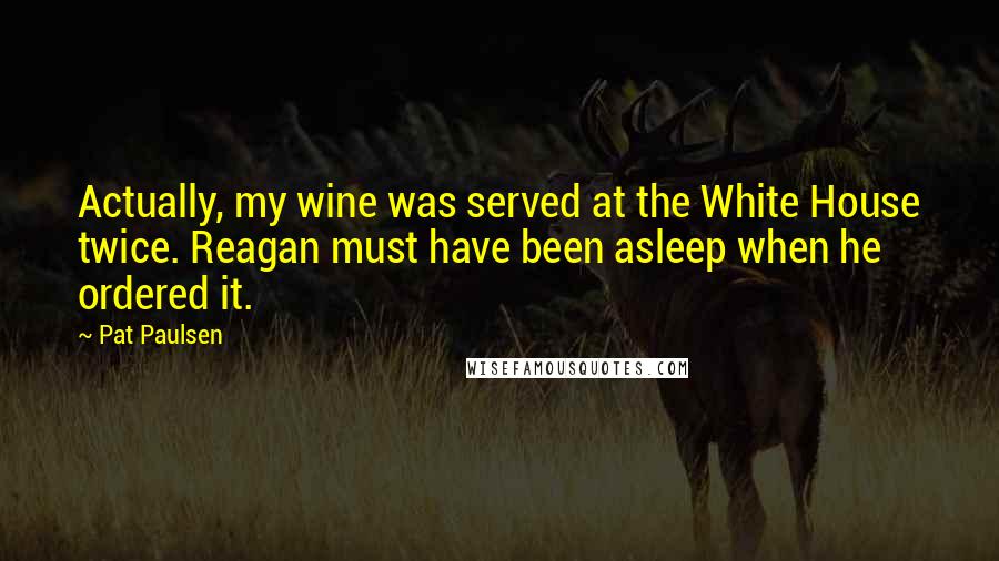 Pat Paulsen Quotes: Actually, my wine was served at the White House twice. Reagan must have been asleep when he ordered it.