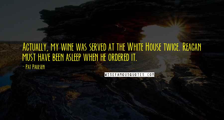 Pat Paulsen Quotes: Actually, my wine was served at the White House twice. Reagan must have been asleep when he ordered it.