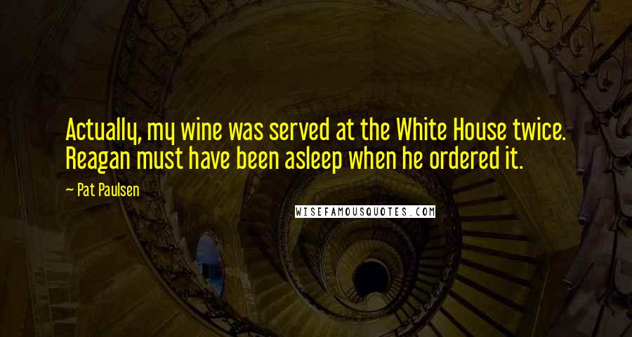 Pat Paulsen Quotes: Actually, my wine was served at the White House twice. Reagan must have been asleep when he ordered it.