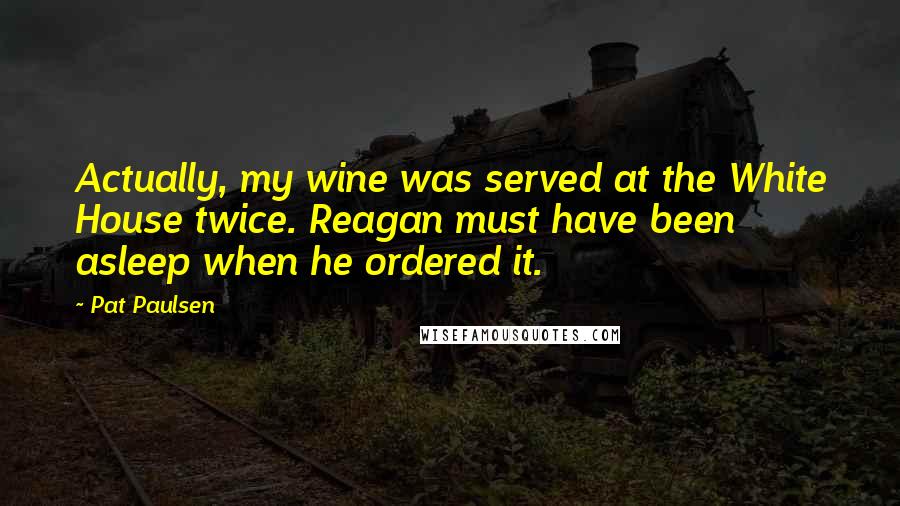 Pat Paulsen Quotes: Actually, my wine was served at the White House twice. Reagan must have been asleep when he ordered it.