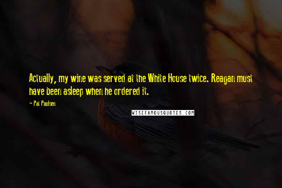 Pat Paulsen Quotes: Actually, my wine was served at the White House twice. Reagan must have been asleep when he ordered it.
